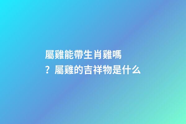 屬雞能帶生肖雞嗎？屬雞的吉祥物是什么